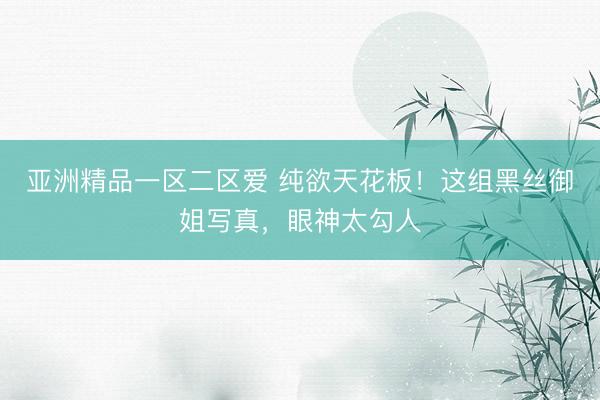 亚洲精品一区二区爱 纯欲天花板！这组黑丝御姐写真，眼神太勾人