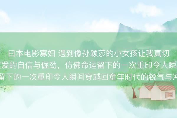 曰本电影寡妇 遇到像孙颖莎的小女孩让我真切感受到那股从骨子里散发的自信与倔劲，仿佛命运留下的一次重印令人瞬间穿越回童年时代的锐气与冲动
