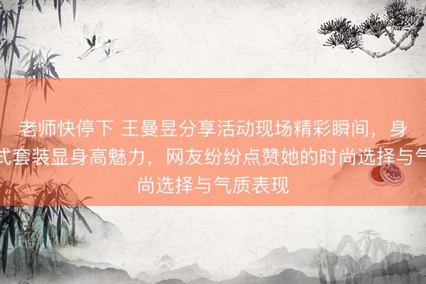 老师快停下 王曼昱分享活动现场精彩瞬间，身穿新中式套装显身高魅力，网友纷纷点赞她的时尚选择与气质表现