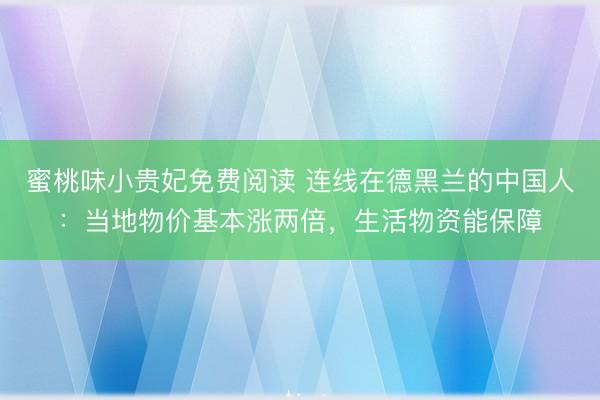 蜜桃味小贵妃免费阅读 连线在德黑兰的中国人：当地物价基本涨两倍，生活物资能保障