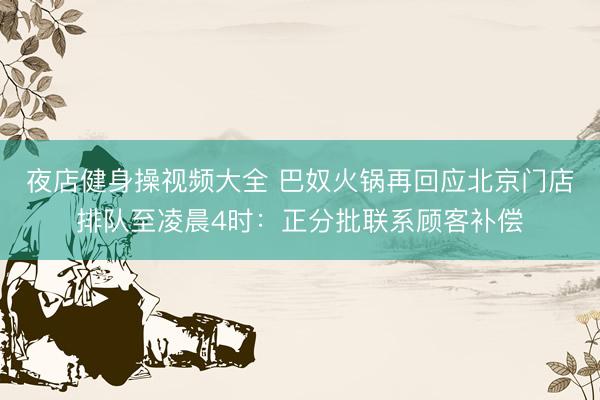 夜店健身操视频大全 巴奴火锅再回应北京门店排队至凌晨4时：正分批联系顾客补偿