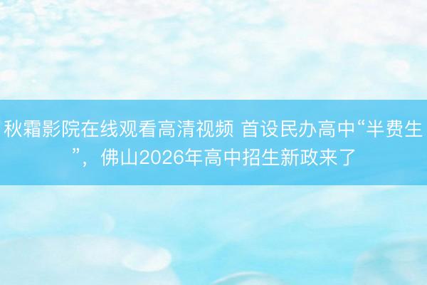 秋霜影院在线观看高清视频 首设民办高中“半费生”，佛山2026年高中招生新政来了