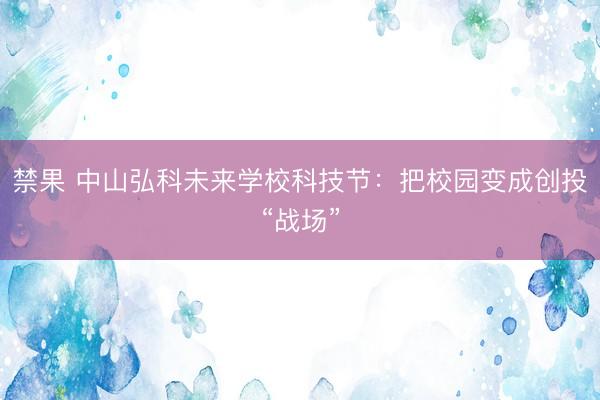 禁果 中山弘科未来学校科技节：把校园变成创投“战场”