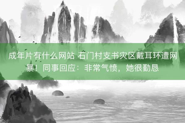 成年片有什么网站 石门村支书灾区戴耳环遭网暴！同事回应：非常气愤，她很勤恳