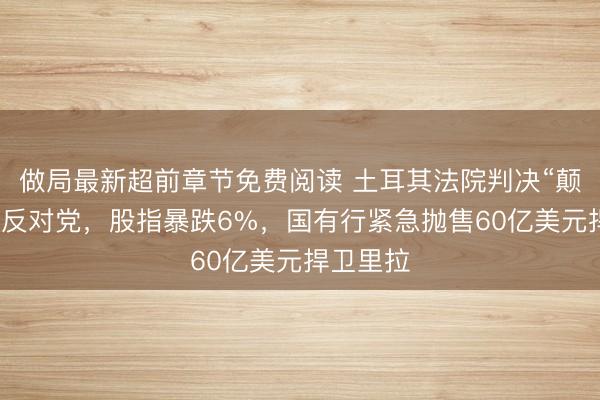 做局最新超前章节免费阅读 土耳其法院判决“颠覆”最大反对党，股指暴跌6%，国有行紧急抛售60亿美元捍卫里拉