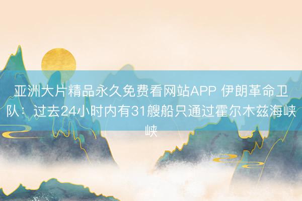 亚洲大片精品永久免费看网站APP 伊朗革命卫队：过去24小时内有31艘船只通过霍尔木兹海峡