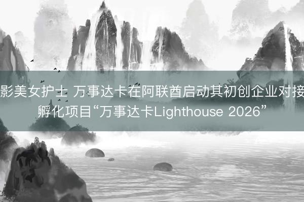 电影美女护士 万事达卡在阿联酋启动其初创企业对接与孵化项目“万事达卡Lighthouse 2026”
