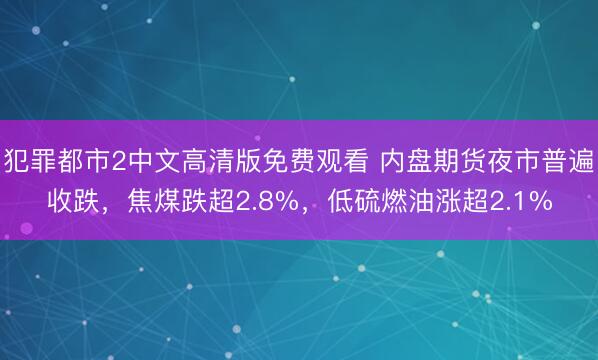 犯罪都市2中文高清版免费观看 内盘期货夜市普遍收跌，焦煤跌超2.8%，低硫燃油涨超2.1%