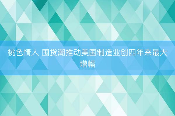桃色情人 囤货潮推动美国制造业创四年来最大增幅