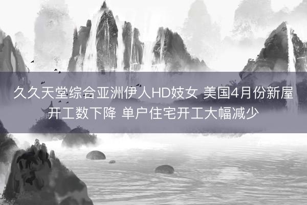 久久天堂综合亚洲伊人HD妓女 美国4月份新屋开工数下降 单户住宅开工大幅减少