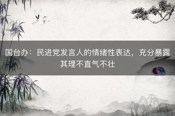 国台办：民进党发言人的情绪性表达，充分暴露其理不直气不壮