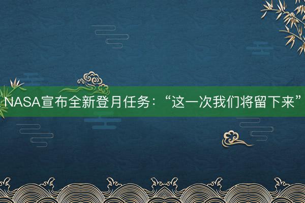 NASA宣布全新登月任务:“这一次我们将留下来”