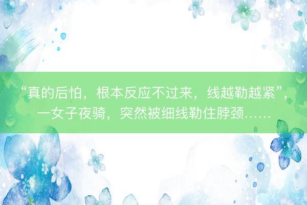 “真的后怕，根本反应不过来，线越勒越紧”，一女子夜骑，突然被细线勒住脖颈……