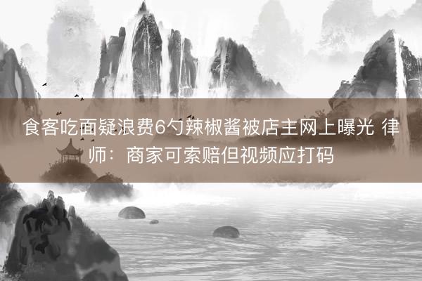 食客吃面疑浪费6勺辣椒酱被店主网上曝光 律师：商家可索赔但视频应打码