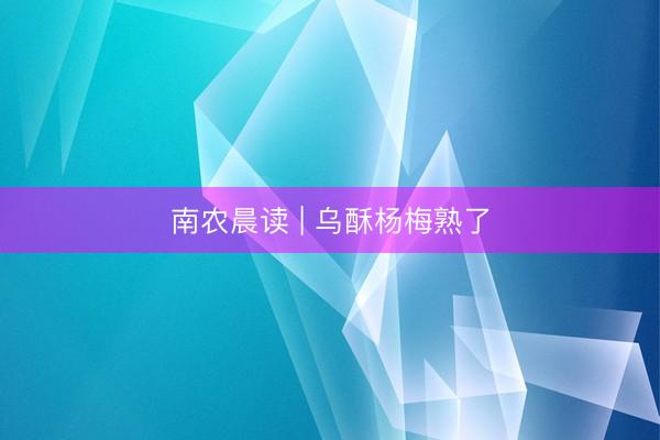 南农晨读 | 乌酥杨梅熟了