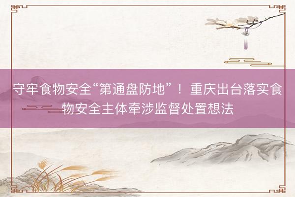 守牢食物安全“第通盘防地” ！重庆出台落实食物安全主体牵涉监督处置想法