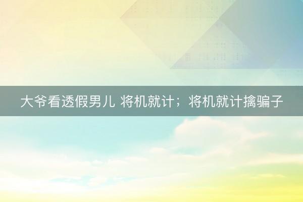 大爷看透假男儿 将机就计;将机就计擒骗子