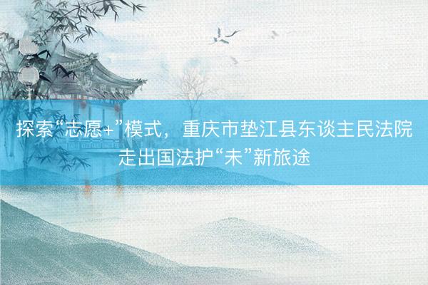 探索“志愿+”模式，重庆市垫江县东谈主民法院走出国法护“未”新旅途