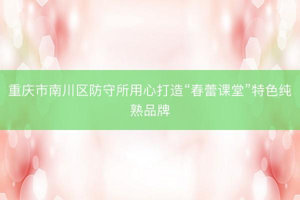 重庆市南川区防守所用心打造“春蕾课堂”特色纯熟品牌