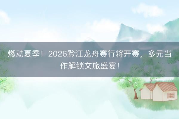燃动夏季！2026黔江龙舟赛行将开赛，多元当作解锁文旅盛宴！