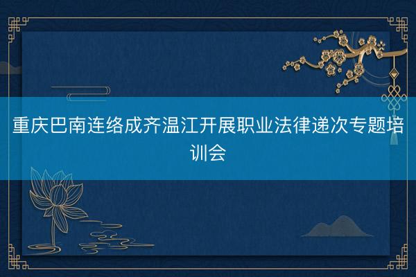 重庆巴南连络成齐温江开展职业法律递次专题培训会