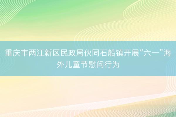 重庆市两江新区民政局伙同石船镇开展“六一”海外儿童节慰问行为