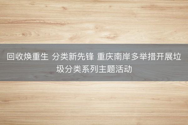 回收焕重生 分类新先锋 重庆南岸多举措开展垃圾分类系列主题活动