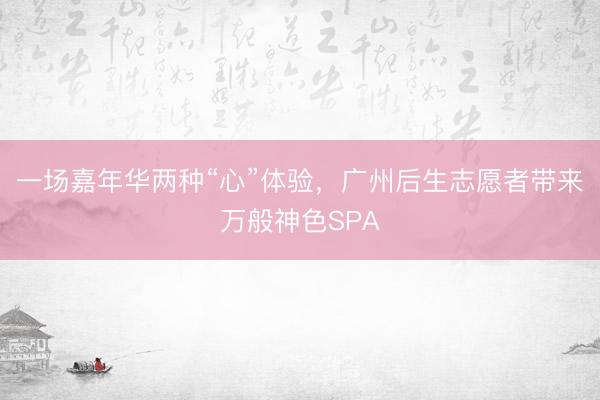 一场嘉年华两种“心”体验，广州后生志愿者带来万般神色SPA