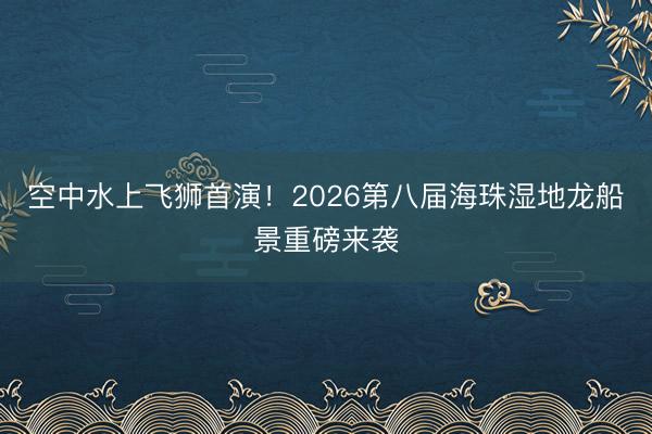 空中水上飞狮首演！2026第八届海珠湿地龙船景重磅来袭