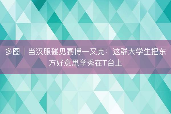 多图｜当汉服碰见赛博一又克：这群大学生把东方好意思学秀在T台上