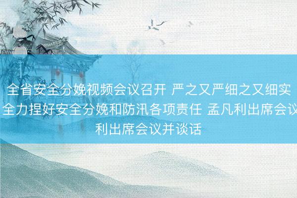 全省安全分娩视频会议召开 严之又严细之又细实之又实 全力捏好安全分娩和防汛各项责任 孟凡利出席会议并谈话