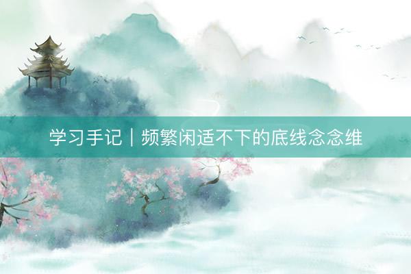 学习手记｜频繁闲适不下的底线念念维