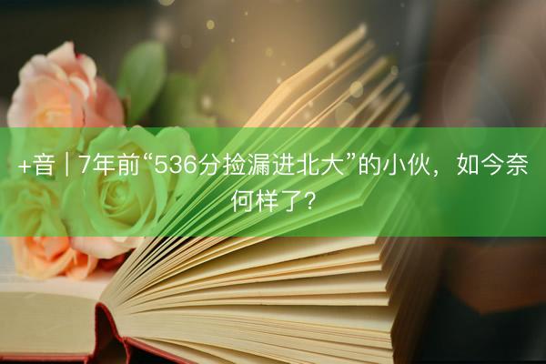+音 | 7年前“536分捡漏进北大”的小伙，如今奈何样了？