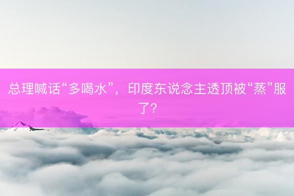 总理喊话“多喝水”，印度东说念主透顶被“蒸”服了？