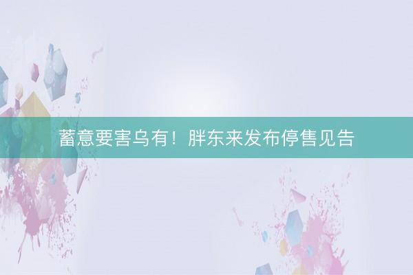 蓄意要害乌有！胖东来发布停售见告