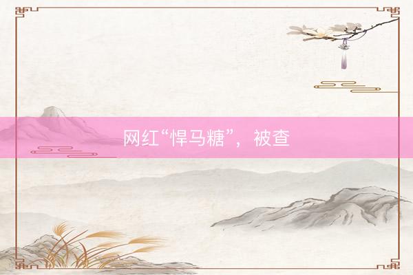 网红“悍马糖”，被查