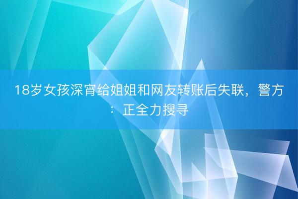 18岁女孩深宵给姐姐和网友转账后失联，警方：正全力搜寻