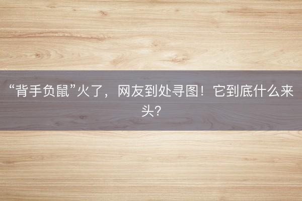 “背手负鼠”火了，网友到处寻图！它到底什么来头？