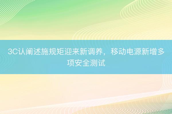 3C认阐述施规矩迎来新调养，移动电源新增多项安全测试