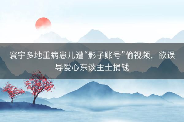 寰宇多地重病患儿遭“影子账号”偷视频，欲误导爱心东谈主士捐钱