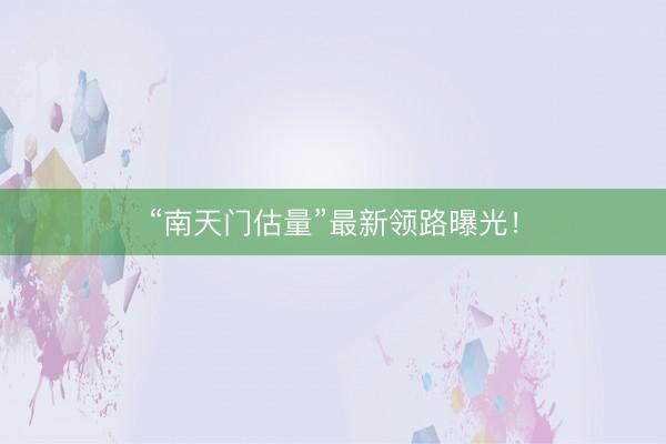 “南天门估量”最新领路曝光！