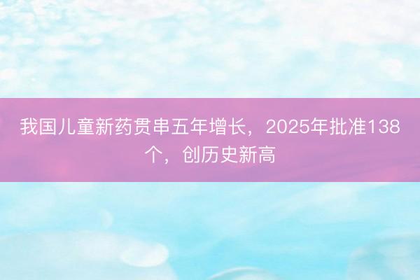 我国儿童新药贯串五年增长，2025年批准138个，创历史新高