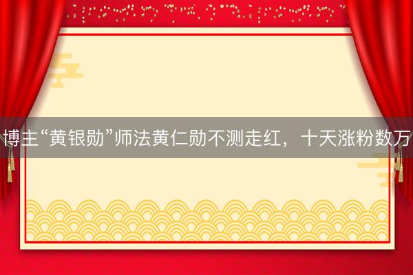 博主“黄银勋”师法黄仁勋不测走红，十天涨粉数万