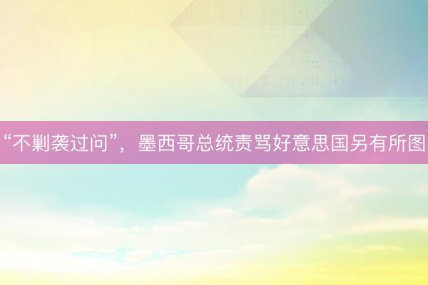 “不剿袭过问”，墨西哥总统责骂好意思国另有所图