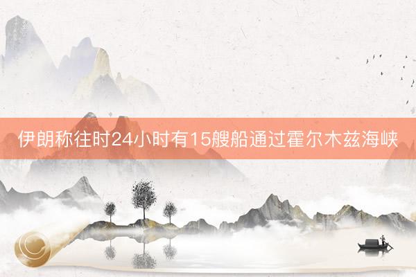 伊朗称往时24小时有15艘船通过霍尔木兹海峡