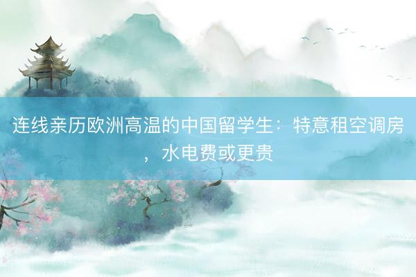 连线亲历欧洲高温的中国留学生：特意租空调房，水电费或更贵