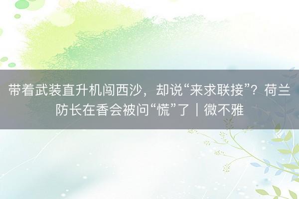 带着武装直升机闯西沙，却说“来求联接”？荷兰防长在香会被问“慌”了｜微不雅