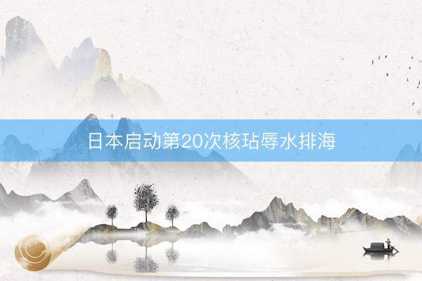 日本启动第20次核玷辱水排海