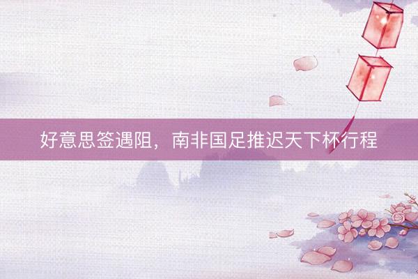 好意思签遇阻，南非国足推迟天下杯行程