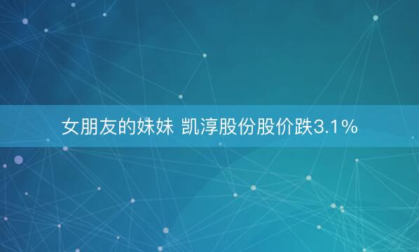 女朋友的妹妹 凯淳股份股价跌3.1%